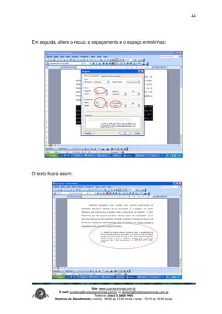 Site: www.ucamprominas.com.br
E-mail: ouvidoria@institutoprominas.com.br ou diretoria@institutoprominas.com.br
Telefone: (0xx31) 3865-1400
Horários de Atendimento: manhã - 08:00 as 12:00 horas / tarde - 13:15 as 18:00 horas
44
Em seguida, altere o recuo, o espaçamento e o espaço entrelinhas:
O texto ficará assim:
 