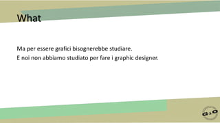 What
Ma per essere grafici bisognerebbe studiare.
E noi non abbiamo studiato per fare i graphic designer.
 