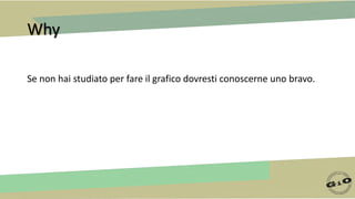 Why
Se non hai studiato per fare il grafico dovresti conoscerne uno bravo.
 
