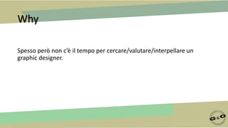 Why
Spesso però non c’è il tempo per cercare/valutare/interpellare un
graphic designer.
 