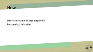 How
Sfruttare tutte le risorse disponibili.
Personalizzare lo stile.
 