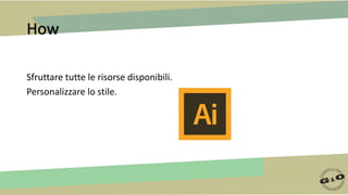 How
Sfruttare tutte le risorse disponibili.
Personalizzare lo stile.
 