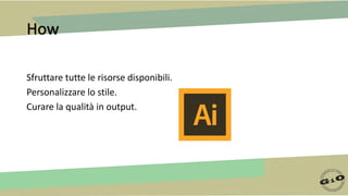 How
Sfruttare tutte le risorse disponibili.
Personalizzare lo stile.
Curare la qualità in output.
 