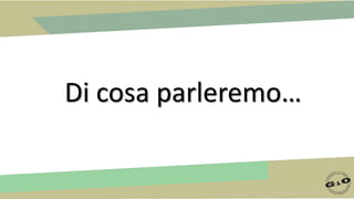 Di cosa parleremo…
 