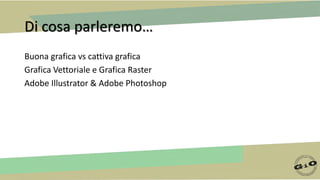 Di cosa parleremo…
Buona grafica vs cattiva grafica
Grafica Vettoriale e Grafica Raster
Adobe Illustrator & Adobe Photoshop
 