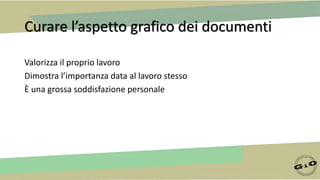 Curare l’aspetto grafico dei documenti
Valorizza il proprio lavoro
Dimostra l’importanza data al lavoro stesso
È una grossa soddisfazione personale
 