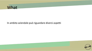What
In ambito aziendale può riguardare diversi aspetti
 