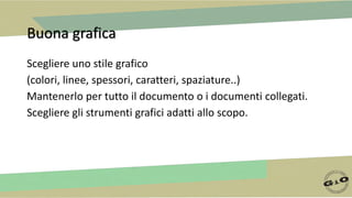 Buona grafica
Scegliere uno stile grafico
(colori, linee, spessori, caratteri, spaziature..)
Mantenerlo per tutto il documento o i documenti collegati.
Scegliere gli strumenti grafici adatti allo scopo.
 