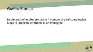 Grafica Bitmap
Le dimensioni in pixel misurano il numero di pixel complessivo
lungo la larghezza e l’altezza di un’immagine
 