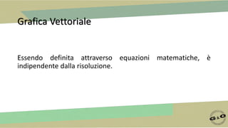 Grafica Vettoriale
Essendo definita attraverso equazioni matematiche, è
indipendente dalla risoluzione.
 