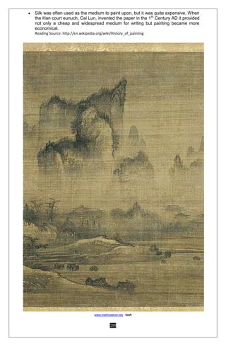 199
 Silk was often used as the medium to paint upon, but it was quite expensive. When
the Han court eunuch, Cai Lun, invented the paper in the 1st
Century AD it provided
not only a cheap and widespread medium for writing but painting became more
economical.
Reading Source: http://en.wikipedia.org/wiki/History_of_painting
www.metmuseum.org toah
 