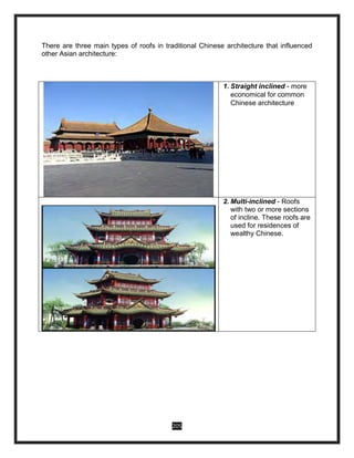 205
There are three main types of roofs in traditional Chinese architecture that influenced
other Asian architecture:
1. Straight inclined - more
economical for common
Chinese architecture
2. Multi-inclined - Roofs
with two or more sections
of incline. These roofs are
used for residences of
wealthy Chinese.
 
