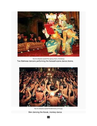 326
http://en.wikipedia.org/wiki/File:Legong_Kraton_Farewell.jpg
Two Balinese dancers performing the farewell scene dance drama.
http://en.wikipedia.org/wiki/File:Bali-Danse_0721a.jpg
Men dancing the Kecak, monkey dance
 