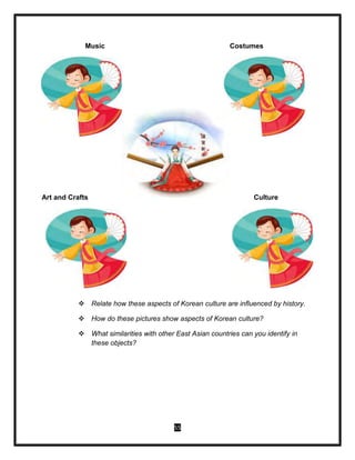 55
Music Costumes
Art and Crafts Culture
 Relate how these aspects of Korean culture are influenced by history.
 How do these pictures show aspects of Korean culture?
 What similarities with other East Asian countries can you identify in
these objects?
 