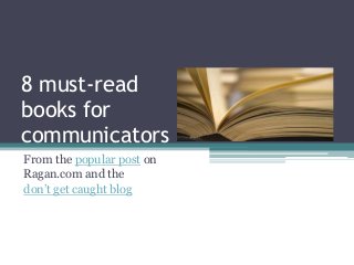 8 must-read
books for
communicators
From the popular post on
Ragan.com and the
don’t get caught blog
 
