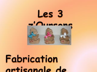 Fabrication
Les 3
z’Oursons
 