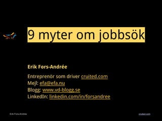 Erik Fors-Andrée cruited.com
8 myter om jobbsök
Erik Fors-Andrée
Entreprenör som driver cruited.com
Mejl: efa@efa.nu
Blogg: www.vd-blogg.se
LinkedIn: linkedin.com/in/forsandree
 