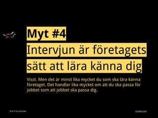 Erik Fors-Andrée cruited.com
Myt #4
Intervjun är företagets
sätt att lära känna dig
Visst. Men det är minst lika mycket du som ska lära känna
företaget. Det handlar lika mycket om att du ska passa för
jobbet som att jobbet ska passa dig.
 