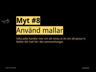 Erik Fors-Andrée cruited.com
Myt #8
Använd mallar
Söka jobb handlar mer om att sticka ut än om att passa in.
Mallar blir helt fel i det sammanhanget.
 