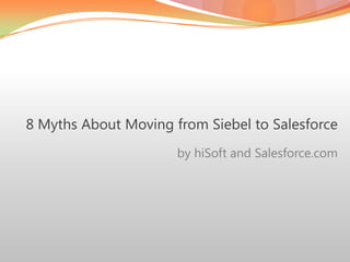 8 Myths About Moving from Siebel to Salesforce 	by hiSoft and Salesforce.com 