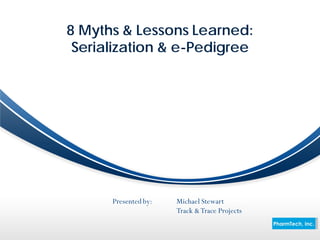 8 Myths & Lessons Learned:
 Serialization & e-Pedigree




      Presented by:   Michael Stewart
                      Track & Trace Projects
 