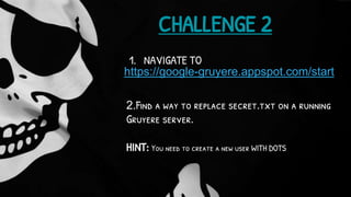 https://google-gruyere.appspot.com/start
CHALLENGE 2
1. NAVIGATE TO
2.Find a way to replace secret.txt on a running
Gruyere server.
HINT: You need to create a new user WITH DOTS
 