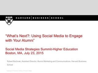 Copyright © President & Fellows of Harvard College
“What’s Next?: Using Social Media to Engage
with Your Alumni”
Social Media Strategies Summit-Higher Education
Boston, MA, July 23, 2015
Robert Bochnak, Assistant Director, Alumni Marketing and Communications, Harvard Business
School
 