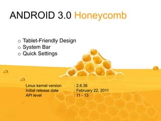 ANDROID 3.0 Honeycomb
o Tablet-Friendly Design
o System Bar
o Quick Settings
Linux kernel version : 2.6.36
Initial release date : February 22, 2011
API level : 11 - 13
 