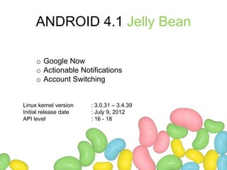 ANDROID 4.1 Jelly Bean
o Google Now
o Actionable Notifications
o Account Switching
Linux kernel version : 3.0.31 – 3.4.39
Initial release date : July 9, 2012
API level : 16 - 18
 