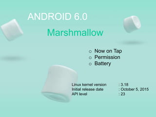 ANDROID 6.0
Marshmallow
o Now on Tap
o Permission
o Battery
Linux kernel version : 3.18
Initial release date : October 5, 2015
API level : 23
 