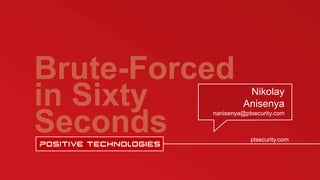 Brute-Forced
in Sixty
Seconds ptsecurity.com
Nikolay
Anisenya
nanisenya@ptsecurity.com
 