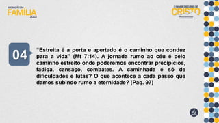 “Estreita é a porta e apertado é o caminho que conduz
para a vida” (Mt 7:14). A jornada rumo ao céu é pelo
caminho estreito onde poderemos encontrar precipícios,
fadiga, cansaço, combates. A caminhada é só de
dificuldades e lutas? O que acontece a cada passo que
damos subindo rumo a eternidade? (Pag. 97)
04
 