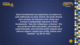 Quem fundamenta sua esperança no próprio eu
está edificando na areia. Porém não tarde demais
para escapar da iminente ruína. Antes que
irrompa a tempestade, fuja para o firme
fundamento. “Isto diz o Soberano, o Senhor: ‘Eis
que ponho em Sião uma pedra, uma pedra já
experimentada, uma preciosa pedra angular para
alicerce seguro; aquele que confia, jamais será
abalado’” (Is 28:16, NVI).
 