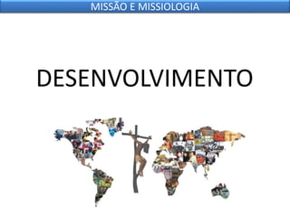 DESENVOLVIMENTO
MISSÃO E MISSIOLOGIA
 