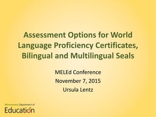 Assessment Options for World
Language Proficiency Certificates,
Bilingual and Multilingual Seals
MELEd Conference
November 7, 2015
Ursula Lentz
 