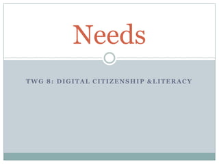 TWG 8: DIGITAL CITIZENSHIP &LITERACY
Needs
 