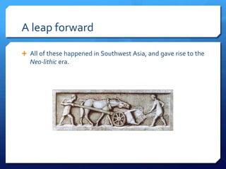 A leap forward

 All of these happened in Southwest Asia, and gave rise to the
  Neo-lithic era.
 
