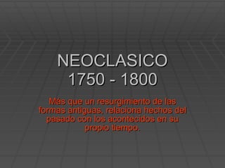 NEOCLASICO 1750 - 1800 Más que un resurgimiento de las formas antiguas, relaciona hechos del pasado con los acontecidos en su propio tiempo. 