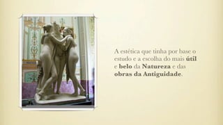 A estética que tinha por base o
estudo e a escolha do mais útil
e belo da Natureza e das
obras da Antiguidade.
 
