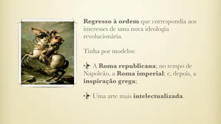 Regresso à ordem que correspondia aos
interesses de uma nova ideologia
revolucionária.
Tinha por modelos:
A Roma republicana; no tempo de
Napoleão, a Roma imperial; e, depois, a
inspiração grega;
Uma arte mais intelectualizada.
 