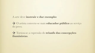 A arte deve instruir e dar exemplo:
O artista converte-se num educador público ao serviço
do povo;
Tornou-se a expressão do triunfo das concepções
iluministas.
 