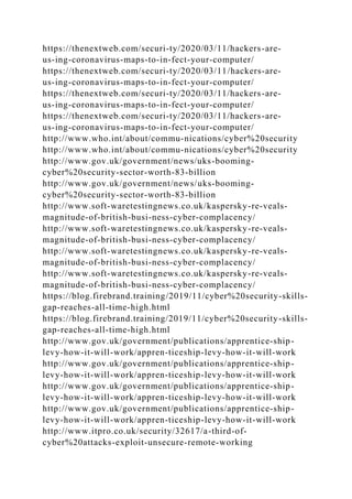 https://thenextweb.com/securi-ty/2020/03/11/hackers-are-
us-ing-coronavirus-maps-to-in-fect-your-computer/
https://thenextweb.com/securi-ty/2020/03/11/hackers-are-
us-ing-coronavirus-maps-to-in-fect-your-computer/
https://thenextweb.com/securi-ty/2020/03/11/hackers-are-
us-ing-coronavirus-maps-to-in-fect-your-computer/
https://thenextweb.com/securi-ty/2020/03/11/hackers-are-
us-ing-coronavirus-maps-to-in-fect-your-computer/
http://www.who.int/about/commu-nications/cyber%20security
http://www.who.int/about/commu-nications/cyber%20security
http://www.gov.uk/government/news/uks-booming-
cyber%20security-sector-worth-83-billion
http://www.gov.uk/government/news/uks-booming-
cyber%20security-sector-worth-83-billion
http://www.soft-waretestingnews.co.uk/kaspersky-re-veals-
magnitude-of-british-busi-ness-cyber-complacency/
http://www.soft-waretestingnews.co.uk/kaspersky-re-veals-
magnitude-of-british-busi-ness-cyber-complacency/
http://www.soft-waretestingnews.co.uk/kaspersky-re-veals-
magnitude-of-british-busi-ness-cyber-complacency/
http://www.soft-waretestingnews.co.uk/kaspersky-re-veals-
magnitude-of-british-busi-ness-cyber-complacency/
https://blog.firebrand.training/2019/11/cyber%20security-skills-
gap-reaches-all-time-high.html
https://blog.firebrand.training/2019/11/cyber%20security-skills-
gap-reaches-all-time-high.html
http://www.gov.uk/government/publications/apprentice-ship-
levy-how-it-will-work/appren-ticeship-levy-how-it-will-work
http://www.gov.uk/government/publications/apprentice-ship-
levy-how-it-will-work/appren-ticeship-levy-how-it-will-work
http://www.gov.uk/government/publications/apprentice-ship-
levy-how-it-will-work/appren-ticeship-levy-how-it-will-work
http://www.gov.uk/government/publications/apprentice-ship-
levy-how-it-will-work/appren-ticeship-levy-how-it-will-work
http://www.itpro.co.uk/security/32617/a-third-of-
cyber%20attacks-exploit-unsecure-remote-working
 