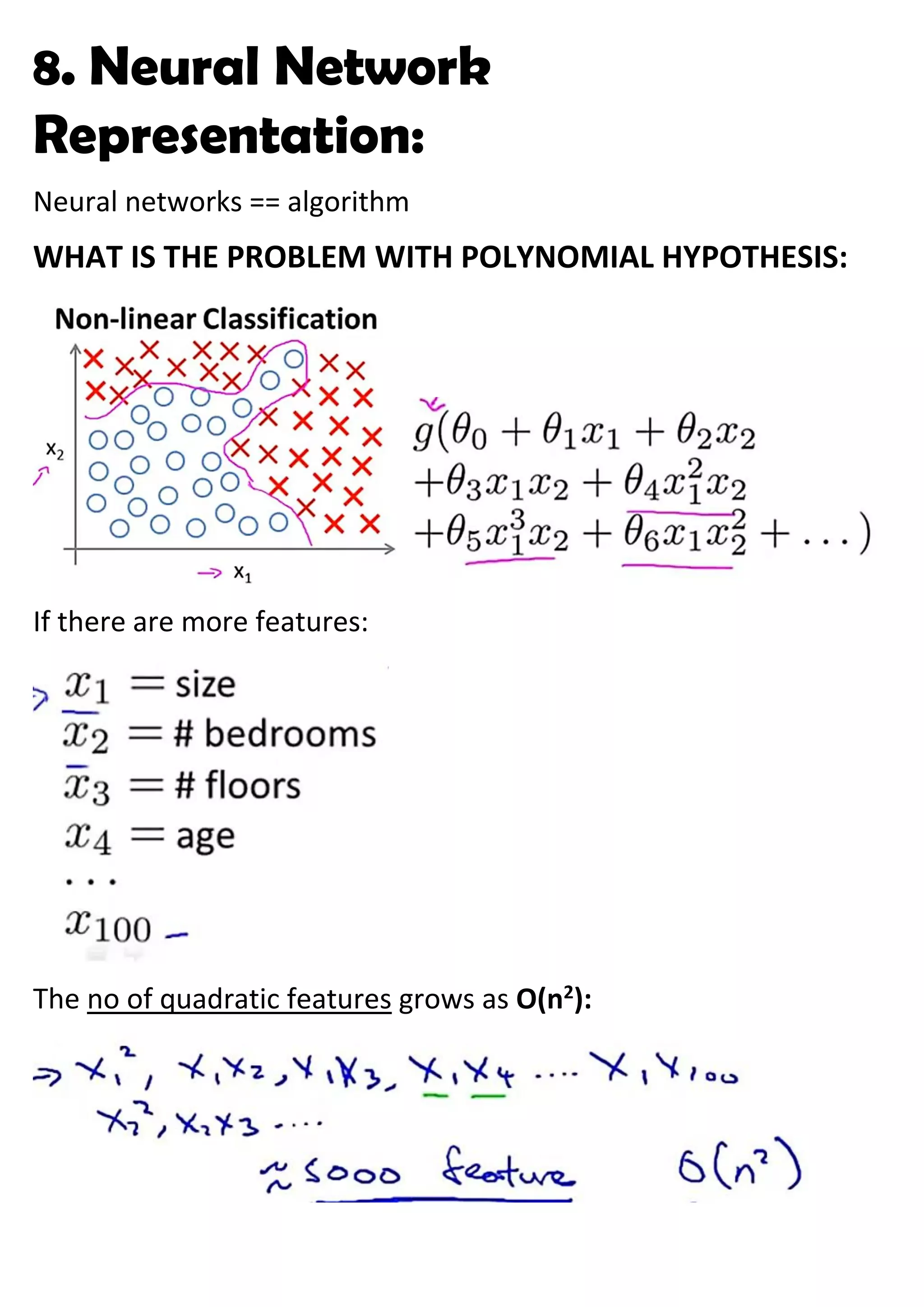 8. Neural Network
Representation:
Neural networks == algorithm
WHAT IS THE PROBLEM WITH POLYNOMIAL HYPOTHESIS:
If there are more features:
The no of quadratic features grows as O(n2
):
 