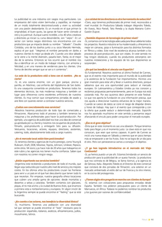 41News
La publicidad es una industria con rasgos muy particulares. Los
empresarios del rubro visten bermudas y zapatillas; se manejan
de un modo totalmente descontracturado y viven su actividad
con una pasión desbordante. Es un mundo en el que priman la
originalidad, el buen gusto, las ganas de hacer sentir cómodo al
otro y la juventud. Aunque suene increíble, a los 40 años creativos
y directores ya inician su curva descendente, son “viejos”. En un
sector con tantos rasgos distintivos nos encontramos con una
productora que ya impacta desde su nombre: “Sábado”. Claudio
Córdoba, uno de los dueños junto a su socio Marcelo Hermida,
explica el por qué: “elegimos el nombre pensando en darles a
nuestros clientes lo mejor ya desde ahí. Cuando uno dice sábado
se le viene a la mente diversión, pasarla bien, fiesta; es el mejor
día de la semana. Entonces se nos ocurrió que el nombre nos
iba a identificar en un modo de trabajar interno, con armonía y
felicidad, y en una manera de vendernos para los clientes. Una
forma de decirles vengan que se van a ir contentos”.
-La sede de la productora está a tono con el nombre. ¿No es
cierto?
-Sí, es una casona enorme, con un gran parque, piscina y
parrilla, en Martínez, casi enfrente del Hipódromo de San Isidro.
Es una casaquinta convertida en productora. Tenemos todos los
elementos técnicos, las más modernas máquinas y también un
lugar para ofrecernos como excelentes anfitriones de nuestros
clientes. Es muy común que compartamos jornadas de asado y
aire libre con quienes vienen a contratar nuestros servicios.
-¿Cuáles son concretamente esos servicios?
-Nosotros hacemos producción de todo tipo de comerciales y
filmaciones. Abarcamos todo el proceso y también tenemos las
máquinas y los profesionales para hacer la post-producción. Por
ejemplo, una agencia de publicidad nos trae una idea de comercial
ya aprobada por su cliente y nosotros nos ocupamos de producirlo,
filmarlo, post-producirlo y entregarlo listo para su difusión.
Vestuarios, locaciones, actores, equipos, directores, asistentes,
catering, todo, absolutamente todo está a cargo nuestro.
-¿En el mercado local están bien posicionados?
-Sí, tenemos clientes y agencias de mucho prestigio, como Young &
Rubicam, Draft, DDB, Movistar, Toyota, Johnson, Unilever, Pepsico,
entre otros. Mi socio y yo hace más de 20 años que trabajamos en
este rubro y las agencias nos tienen mucha confianza. Saben que
con nosotros no corren ningún riesgo.
-¿Están exportando sus servicios también?
-Argentina está recibiendo a productores de todo el mundo, que
llegan aquí seducidos por nuestro alto nivel de servicio y los mejores
costos. En los últimos años los productores cruzan las fronteras
para venir a un país en el que han descubierto que tienen todo lo
que necesitan. Por empezar, nuestra geografía ofrece locaciones
que cubren una amplia gama de opciones: desde montañas y
desiertos a selvas y cataratas. También contamos con glaciares,
playas, el río más ancho; y la ciudad de Buenos Aires, que enamora
a primera vista a norteamericanos y europeos. En algún rincón de
la Argentina siempre se puede encontrar el “feeling” que se está
buscando.
-¿En cuanto a los actores, nos beneficia la diversidad étnica?
-Sí, muchísimo. Tenemos una población con una diversidad
tal que siempre se puede encontrar el “look” necesario para la
producción: españoles, italianos, asiáticos, afroamericanos, judíos,
musulmanes, latinos.
-¿Lacalidaddelosdirectoresesotraherramientadeseducción?
-Claro, aquí tenemos profesionales de primer nivel, reconocidos a
nivel mundial. En Productora Sábado trabajan Alejandro Toledo,
Ari Evasio, Nico Parodi, Tato Pereda y la dupla Mariano Cohn-
Gastón Duprat.  
-¿También disponen de tecnología de primer nivel?
-Sí, contamos con la tecnología adecuada para llevar adelante todos
los proyectos. Nuestra industria se ha modernizado y ofrecemos lo
mejor en cámaras, grips e iluminación para los distintos formatos
en fÍlmico y video. Este nivel de excelencia alcanza también a los
procesos de post-producción, que son vitales. En este sentido no
hay ningún obstáculo; cuando los productores extranjeros ven
nuestras instalaciones y los equipos de los que disponemos se
sorprenden.
-¿En qué los beneficia el vínculo con ExportAr?
-Es fundamental. Nosotros asistimos al último Festival de Cannes,
que es el evento más importante para el mundo de la publicidad
y la asistencia de la Fundación fue importantísima. Hicimos una
gran inversión para estar ahí y llevar a nuestros directores, porque
sabíamos que era una oportunidad para seducir al mercado
europeo. En Latinoamérica y Estados Unidos ya nos conocen y
recibimos propuestas permanentemente, pero en Europa nos está
costando más. Por eso quisimos decir presente en este Festival.
Lo que nos aporta la Fundación es una información precisa, que
nos ayuda a direccionar nuestros esfuerzos de la mejor manera.
Cuando se carece de datos se corre el riesgo de dilapidar dinero
y horas de trabajo. Hay que ir al evento que corresponde y con
la oferta que puede seducir a determinado mercado. ExportAr
nos ha aportado muchísimo en este sentido y pensamos seguir
afianzando el vínculo para poder conquistar el mercado europeo.
-¿Ése es el gran objetivo?
-Diría que en este momento es casi una obsesión. Porque tenemos
todo para llegar y es el momento justo. La clave está en que nos
conozcan, que vean que somos capaces. A partir de Cannes se
inició una nueva etapa en Sábado y creemos que en poco tiempo
más se empezarán a ver los frutos. Esto no se logra de un día para
el otro. Pero con perseverancia vamos a conseguir el objetivo.
-¿Y ya han logrado introducirse en el mercado del Viejo
Continente?
-Sí, ya hemos puesto un pie ahí. Estamos brindando un servicio de
producción para la publicidad de un queso francés. La productora
que nos contrata es de Bélgica, se llama Azimut, y la agencia es
de Génova, Italia. Alejandro Toledo es el Director de este comercial
que constará de dos jornadas de filmación; una exterior en un
mercado ambientado al estilo del sur de Francia y la otra interior,
en la cocina del protagonista.
-¿TienenalgúnotroproyectoenmarchaconclientesdeEuropa?
-Sí, estamos con cotizaciones para propuestas enviadas desde
España. También nos pidieron presupuesto para un cliente de
Marruecos, en África. Todavía no podemos nombrar los productos
y los guiones por razones de confidencialidad.
 