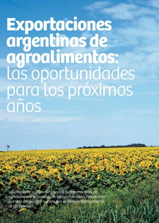 46 News
Exportaciones
argentinasde
agroalimentos:
las oportunidades
para los próximos
años
Un análisis de la situación mundial de importaciones de
agroalimentos da la pauta de las oportunidades comerciales
que se le presentan a nuestro país en materia de exportación
de los mismos.
 
