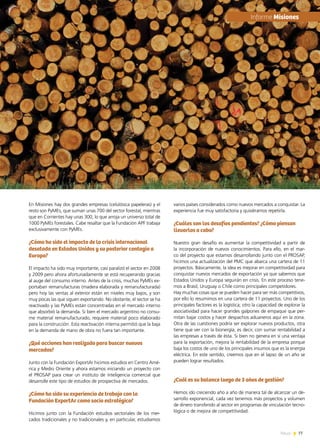 77News
En Misiones hay dos grandes empresas (celulósica papeleras) y el
resto son PyMEs, que suman unas 700 del sector forestal, mientras
que en Corrientes hay unas 300, lo que arroja un universo total de
1000 PyMEs forestales. Cabe resaltar que la Fundación APF trabaja
exclusivamente con PyMEs.
¿Cómo ha sido el impacto de la crisis internacional
desatada en Estados Unidos y su posterior contagio a
Europa?
El impacto ha sido muy importante, casi paralizó el sector en 2008
y 2009 pero ahora afortunadamente se está recuperando gracias
al auge del consumo interno. Antes de la crisis, muchas PyMEs ex-
portaban remanufacturas (madera elaborada y remanufacturada)
pero hoy las ventas al exterior están en niveles muy bajos, y son
muy pocas las que siguen exportando. No obstante, el sector se ha
reactivado y las PyMEs están concentradas en el mercado interno
que absorbió la demanda. Si bien el mercado argentino no consu-
me material remanufacturado, requiere material poco elaborado
para la construcción. Esta reactivación interna permitió que la baja
en la demanda de mano de obra no fuera tan importante.
¿Qué acciones han realizado para buscar nuevos
mercados?
Junto con la Fundación ExportAr hicimos estudios en Centro Amé-
rica y Medio Oriente y ahora estamos iniciando un proyecto con
el PROSAP para crear un instituto de inteligencia comercial que
desarrolle este tipo de estudios de prospectiva de mercados.
¿Cómo ha sido su experiencia de trabajo con la
Fundación ExportAr como socio estratégico?
Hicimos junto con la Fundación estudios sectoriales de los mer-
cados tradicionales y no tradicionales y, en particular, estudiamos
varios países considerados como nuevos mercados a conquistar. La
experiencia fue muy satisfactoria y quisiéramos repetirla.
¿Cuáles son los desafíos pendientes? ¿Cómo piensan
llevarlos a cabo?
Nuestro gran desafío es aumentar la competitividad a partir de
la incorporación de nuevos conocimientos. Para ello, en el mar-
co del proyecto que estamos desarrollando junto con el PROSAP,
hicimos una actualización del PMC que abarca una cartera de 11
proyectos. Básicamente, la idea es mejorar en competitividad para
conquistar nuevos mercados de exportación ya que sabemos que
Estados Unidos y Europa seguirán en crisis. En este proceso tene-
mos a Brasil, Uruguay o Chile como principales competidores.
Hay muchas cosas que se pueden hacer para ser más competitivos,
por ello lo resumimos en una cartera de 11 proyectos. Uno de los
principales factores es la logística; otro la capacidad de explorar la
asociatividad para hacer grandes galpones de empaque que per-
mitan bajar costos y hacer despachos aduaneros aquí en la zona.
Otra de las cuestiones podría ser explorar nuevos productos, otra
tiene que ver con la bionergía, es decir, con sumar rentabilidad a
las empresas a través de ésta. Si bien no genera en sí una ventaja
para la exportación, mejora la rentabilidad de la empresa porque
baja los costos de uno de los principales insumos que es la energía
eléctrica. En este sentido, creemos que en el lapso de un año se
pueden lograr resultados.
¿Cuál es su balance luego de 3 años de gestión?
Hemos ido creciendo año a año de manera tal de alcanzar un de-
sarrollo exponencial, cada vez tenemos más proyectos y volumen
de dinero transferido al sector en programas de vinculación tecno-
lógica o de mejora de competitividad.
	Informe Misiones
 