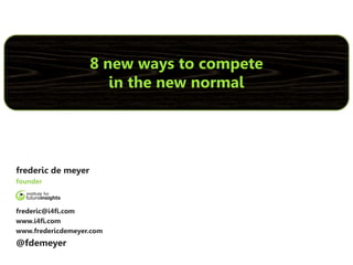 8 new ways to compete
                       in the new normal




frederic de meyer
founder



frederic@i4fi.com
www.i4fi.com
www.fredericdemeyer.com
@fdemeyer
 
