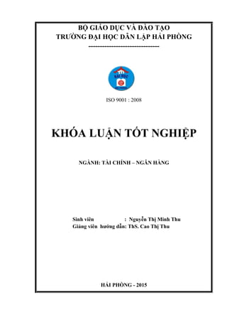 BỘ GIÁO DỤC VÀ ĐÀO TẠO
TRƢỜNG ĐẠI HỌC DÂN LẬP HẢI PHÒNG
-------------------------------
ISO 9001 : 2008
KHÓA LUẬN TỐT NGHIỆP
NGÀNH: TÀI CHÍNH – NGÂN HÀNG
Sinh viên : Nguyễn Thị Minh Thu
Giảng viên hƣớng dẫn: ThS. Cao Thị Thu
HẢI PHÒNG - 2015
 