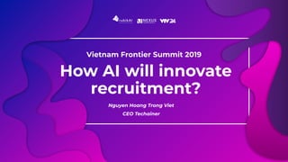How AI will innovate
recruitment?
Nguyen Hoang Trong Viet
CEO Techainer
Vietnam Frontier Summit 2019
 