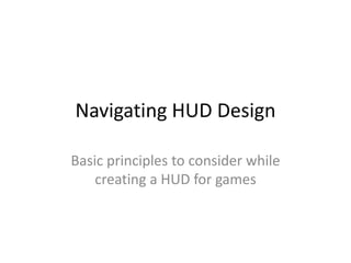 Navigating HUD Design 
Basic principles to consider while 
creating a HUD for games 
 
